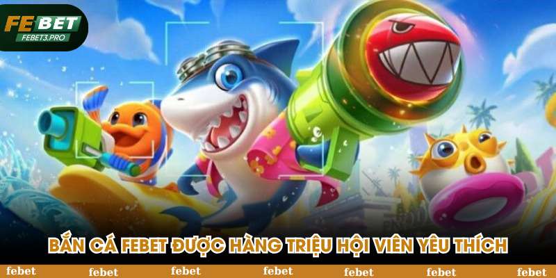 Bắn cá FEBET được hàng triệu hội viên yêu thích