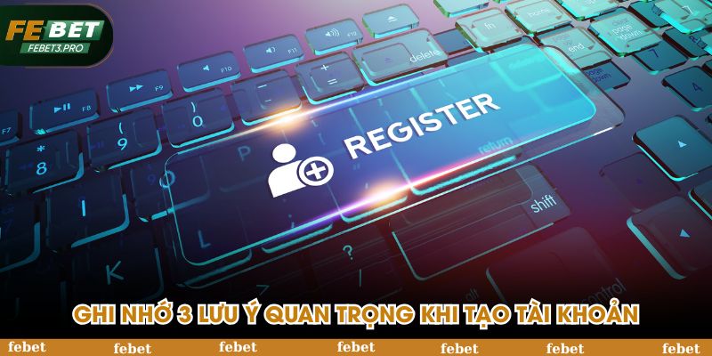 Ghi nhớ 3 lưu ý quan trọng khi tạo tài khoản