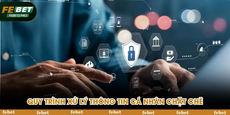 Quy trình xử lý thông tin cá nhân chặt chẽ